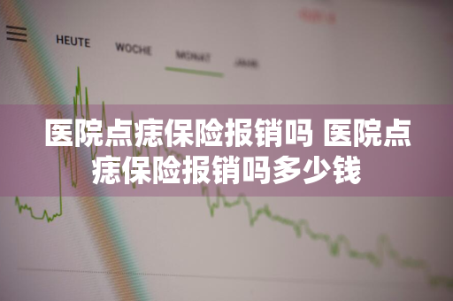 医院点痣保险报销吗 医院点痣保险报销吗多少钱