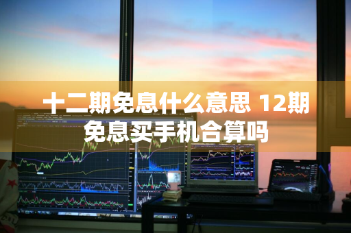 十二期免息什么意思 12期免息买手机合算吗