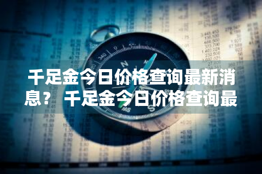 千足金今日价格查询最新消息？ 千足金今日价格查询最新消息