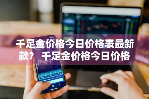 千足金价格今日价格表最新款？ 千足金价格今日价格表最新款图片