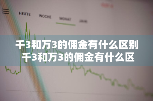 千3和万3的佣金有什么区别 千3和万3的佣金有什么区别呢