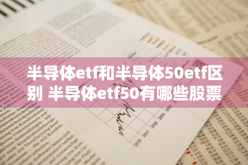 半导体etf和半导体50etf区别 半导体etf50有哪些股票