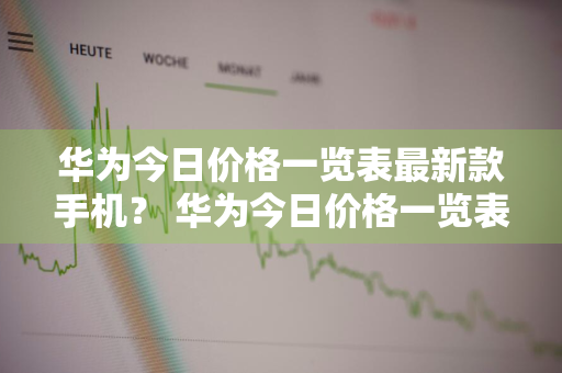 华为今日价格一览表最新款手机？ 华为今日价格一览表最新款手机