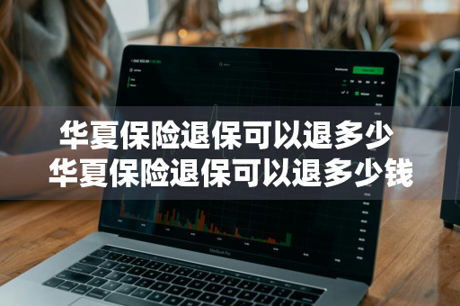 华夏保险退保可以退多少 华夏保险退保可以退多少钱