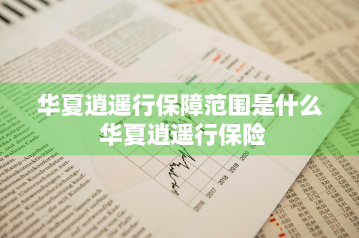 华夏逍遥行保障范围是什么 华夏逍遥行保险