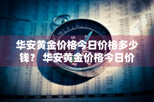 华安黄金价格今日价格多少钱？ 华安黄金价格今日价格多少钱一克