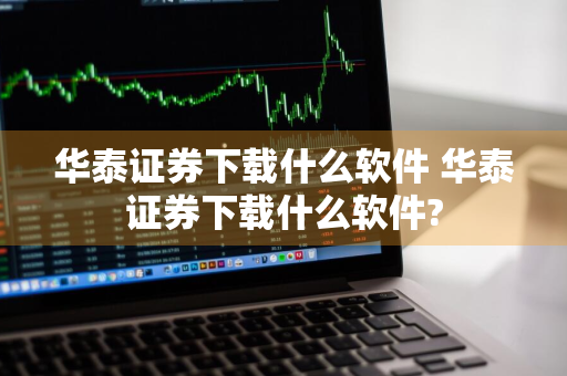 华泰证券下载什么软件 华泰证券下载什么软件?