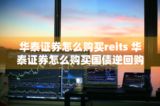 华泰证券怎么购买reits 华泰证券怎么购买国债逆回购