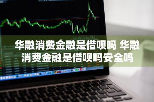 华融消费金融是借呗吗 华融消费金融是借呗吗安全吗