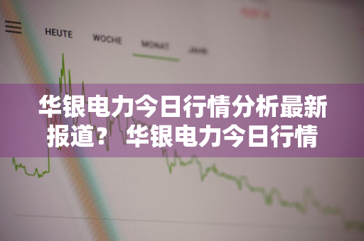 华银电力今日行情分析最新报道？ 华银电力今日行情分析最新报道消息