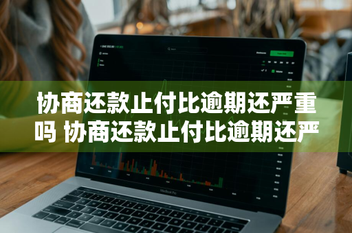 协商还款止付比逾期还严重吗 协商还款止付比逾期还严重吗怎么办