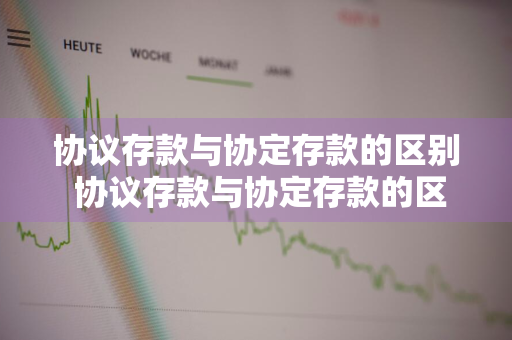 协议存款与协定存款的区别 协议存款与协定存款的区别是什么