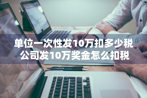 单位一次性发10万扣多少税 公司发10万奖金怎么扣税