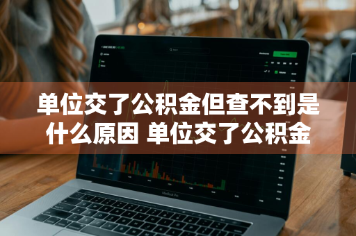 单位交了公积金但查不到是什么原因 单位交了公积金但查不到是什么原因呢