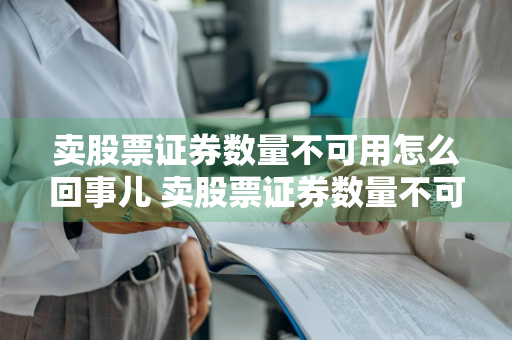 卖股票证券数量不可用怎么回事儿 卖股票证券数量不可用怎么回事儿呀