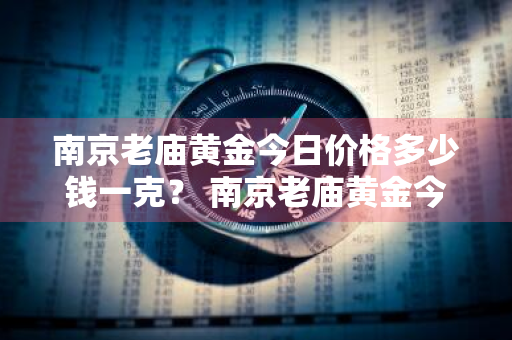 南京老庙黄金今日价格多少钱一克？ 南京老庙黄金今日价格多少钱一克啊