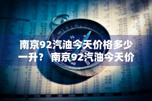 南京92汽油今天价格多少一升？ 南京92汽油今天价格多少一升呢