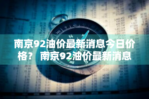 南京92油价最新消息今日价格？ 南京92油价最新消息今日价格表