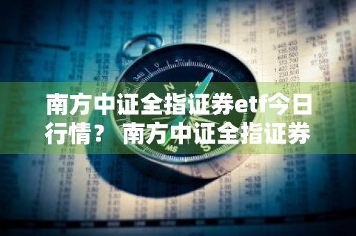 南方中证全指证券etf今日行情？ 南方中证全指证券etf今日行情