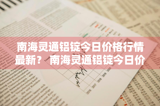 南海灵通铝锭今日价格行情最新？ 南海灵通铝锭今日价格行情最新消息