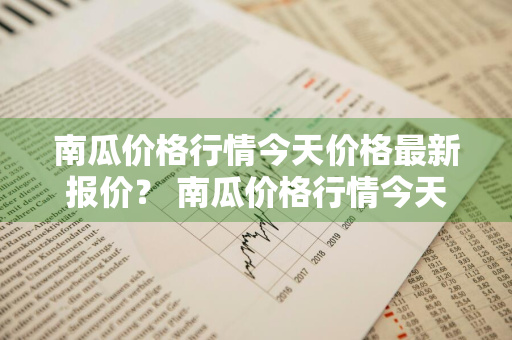 南瓜价格行情今天价格最新报价？ 南瓜价格行情今天价格最新报价图片