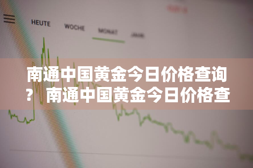 南通中国黄金今日价格查询？ 南通中国黄金今日价格查询表