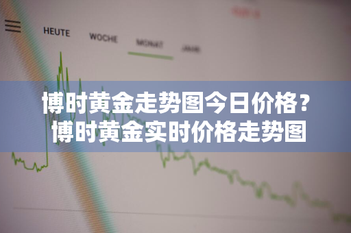 博时黄金走势图今日价格？ 博时黄金实时价格走势图