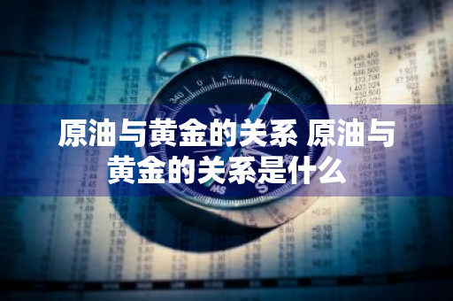 原油与黄金的关系 原油与黄金的关系是什么