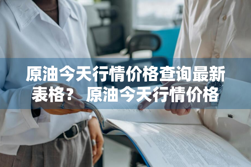 原油今天行情价格查询最新表格？ 原油今天行情价格查询最新表格图片