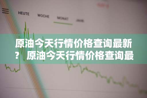 原油今天行情价格查询最新？ 原油今天行情价格查询最新消息