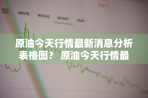 原油今天行情最新消息分析表格图？ 原油今天行情最新消息分析表格图片