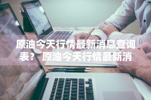 原油今天行情最新消息查询表？ 原油今天行情最新消息查询表格