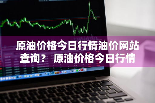 原油价格今日行情油价网站查询？ 原油价格今日行情油价网站查询最新