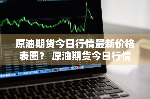 原油期货今日行情最新价格表图？ 原油期货今日行情最新价格表图片