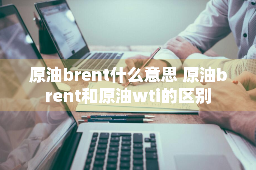 原油brent什么意思 原油brent和原油wti的区别