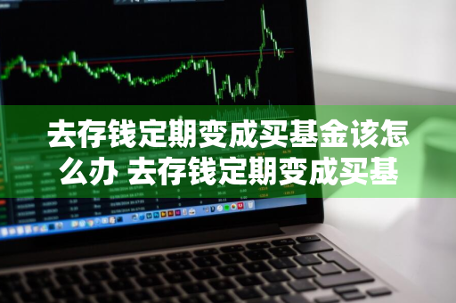 去存钱定期变成买基金该怎么办 去存钱定期变成买基金该怎么办理呢