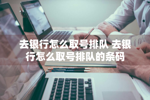 去银行怎么取号排队 去银行怎么取号排队的条码