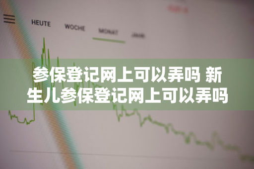 参保登记网上可以弄吗 新生儿参保登记网上可以弄吗