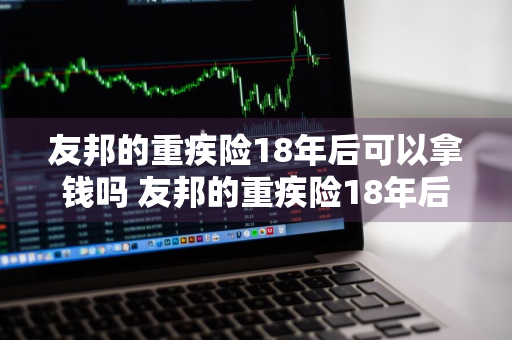 友邦的重疾险18年后可以拿钱吗 友邦的重疾险18年后可以拿钱吗多少钱