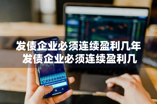 发债企业必须连续盈利几年 发债企业必须连续盈利几年吗