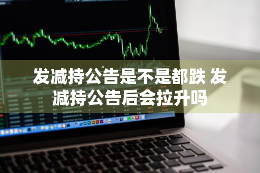 发减持公告是不是都跌 发减持公告后会拉升吗