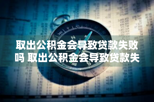 取出公积金会导致贷款失败吗 取出公积金会导致贷款失败吗怎么办