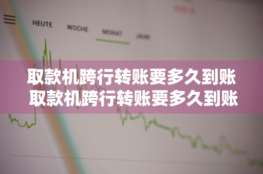 取款机跨行转账要多久到账 取款机跨行转账要多久到账户