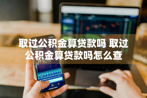 取过公积金算贷款吗 取过公积金算贷款吗怎么查