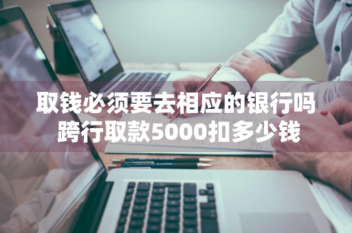 取钱必须要去相应的银行吗 跨行取款5000扣多少钱