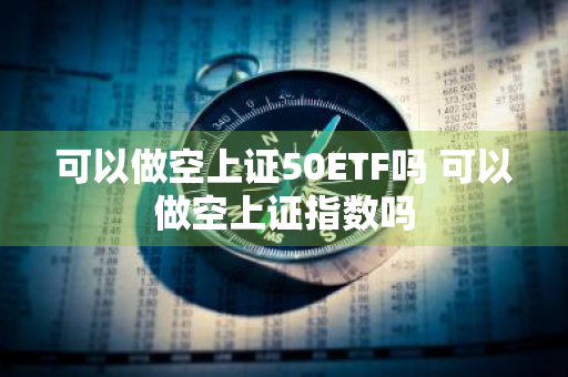 可以做空上证50ETF吗 可以做空上证指数吗