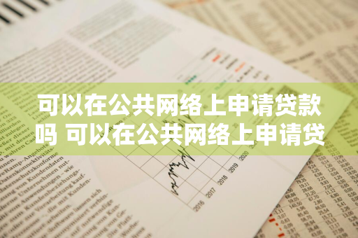 可以在公共网络上申请贷款吗 可以在公共网络上申请贷款吗安全吗