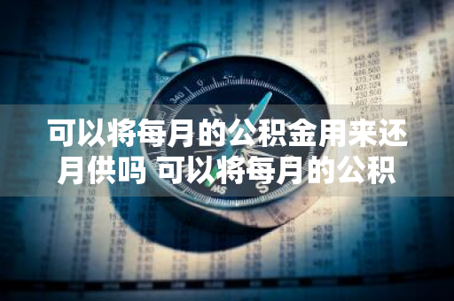 可以将每月的公积金用来还月供吗 可以将每月的公积金用来还月供吗