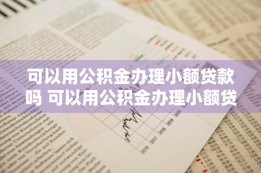 可以用公积金办理小额贷款吗 可以用公积金办理小额贷款吗