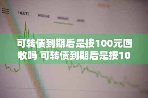 可转债到期后是按100元回收吗 可转债到期后是按100元回收吗为什么